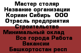 Мастер-столяр › Название организации ­ Кориан-Сибирь, ООО › Отрасль предприятия ­ Строительство › Минимальный оклад ­ 50 000 - Все города Работа » Вакансии   . Башкортостан респ.,Баймакский р-н